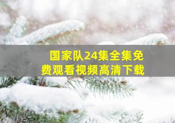 国家队24集全集免费观看视频高清下载