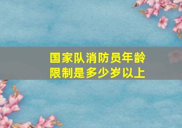 国家队消防员年龄限制是多少岁以上