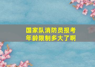 国家队消防员报考年龄限制多大了啊