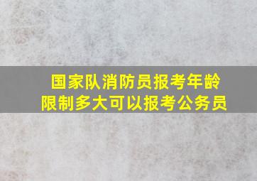 国家队消防员报考年龄限制多大可以报考公务员