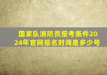 国家队消防员报考条件2024年官网报名时间是多少号