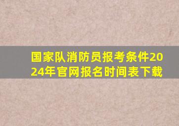 国家队消防员报考条件2024年官网报名时间表下载