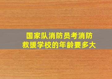 国家队消防员考消防救援学校的年龄要多大