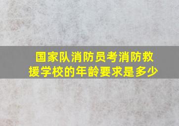 国家队消防员考消防救援学校的年龄要求是多少