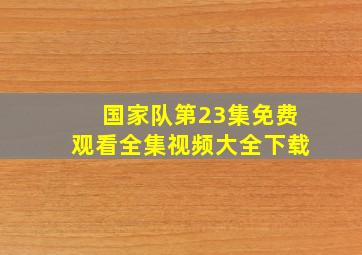 国家队第23集免费观看全集视频大全下载