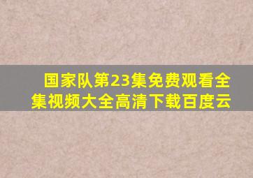 国家队第23集免费观看全集视频大全高清下载百度云