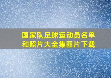 国家队足球运动员名单和照片大全集图片下载