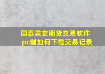 国泰君安期货交易软件pc端如何下载交易记录