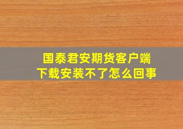 国泰君安期货客户端下载安装不了怎么回事