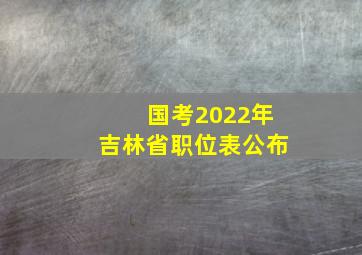 国考2022年吉林省职位表公布