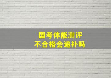 国考体能测评不合格会递补吗