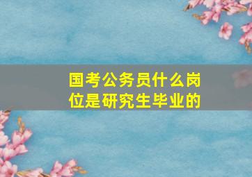 国考公务员什么岗位是研究生毕业的