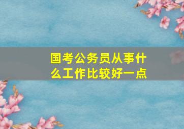 国考公务员从事什么工作比较好一点