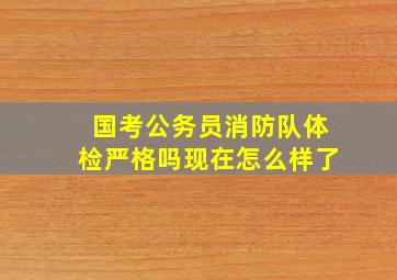 国考公务员消防队体检严格吗现在怎么样了