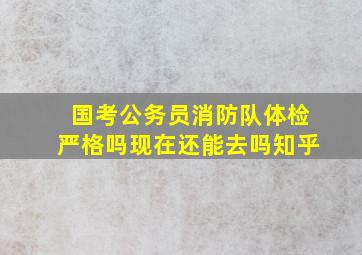 国考公务员消防队体检严格吗现在还能去吗知乎