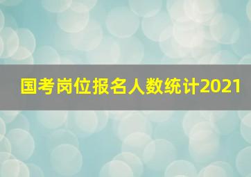 国考岗位报名人数统计2021