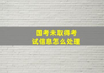 国考未取得考试信息怎么处理