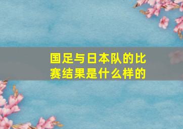 国足与日本队的比赛结果是什么样的