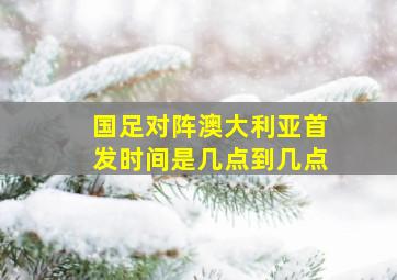 国足对阵澳大利亚首发时间是几点到几点