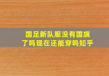 国足新队服没有国旗了吗现在还能穿吗知乎