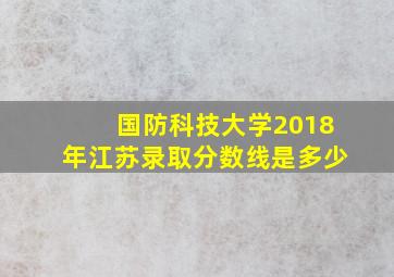 国防科技大学2018年江苏录取分数线是多少