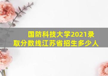 国防科技大学2021录取分数线江苏省招生多少人