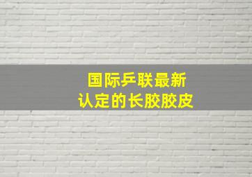 国际乒联最新认定的长胶胶皮