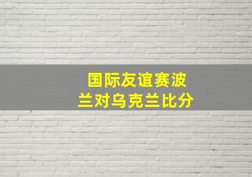 国际友谊赛波兰对乌克兰比分