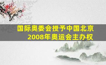 国际奥委会授予中国北京2008年奥运会主办权