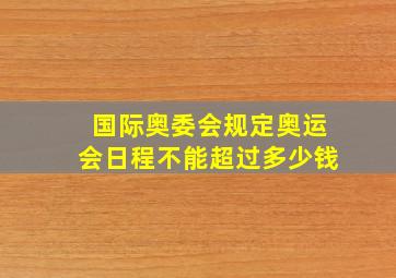 国际奥委会规定奥运会日程不能超过多少钱