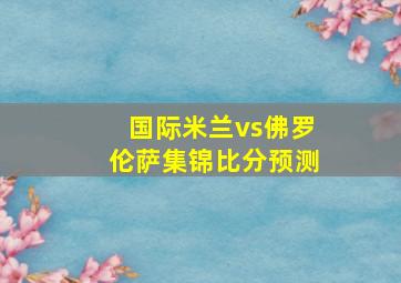 国际米兰vs佛罗伦萨集锦比分预测