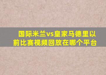 国际米兰vs皇家马德里以前比赛视频回放在哪个平台