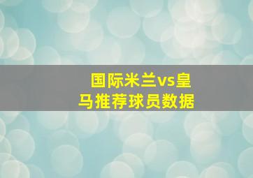 国际米兰vs皇马推荐球员数据