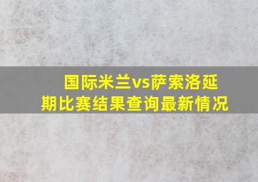 国际米兰vs萨索洛延期比赛结果查询最新情况