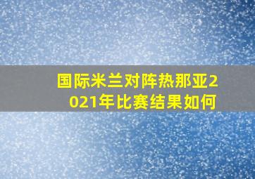 国际米兰对阵热那亚2021年比赛结果如何