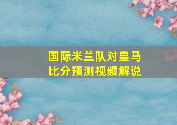 国际米兰队对皇马比分预测视频解说