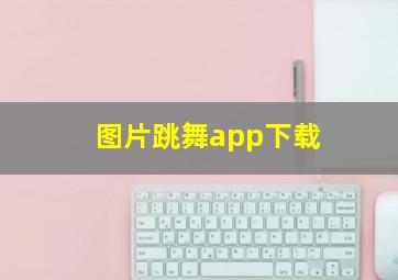 图片跳舞app下载