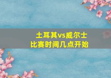 土耳其vs威尔士比赛时间几点开始