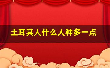 土耳其人什么人种多一点