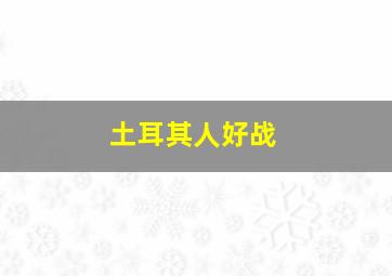 土耳其人好战