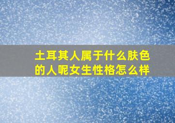 土耳其人属于什么肤色的人呢女生性格怎么样