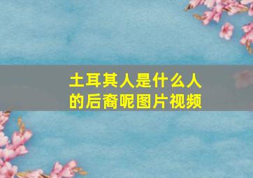 土耳其人是什么人的后裔呢图片视频