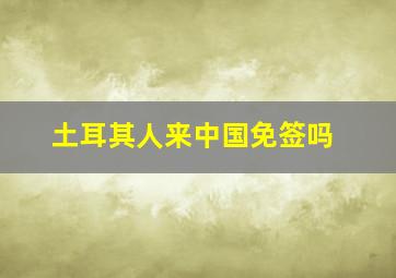 土耳其人来中国免签吗