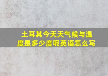 土耳其今天天气候与温度是多少度呢英语怎么写