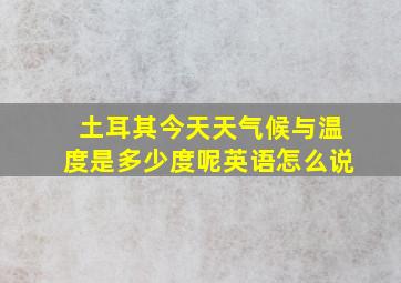 土耳其今天天气候与温度是多少度呢英语怎么说