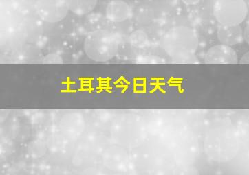 土耳其今日天气