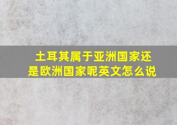 土耳其属于亚洲国家还是欧洲国家呢英文怎么说