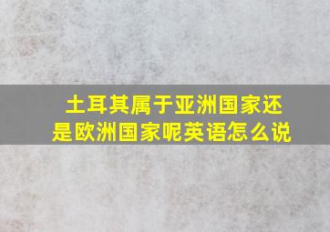 土耳其属于亚洲国家还是欧洲国家呢英语怎么说