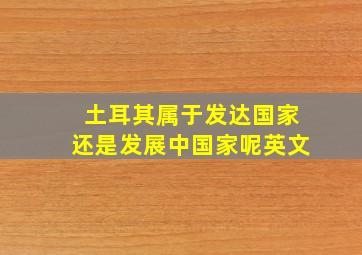 土耳其属于发达国家还是发展中国家呢英文