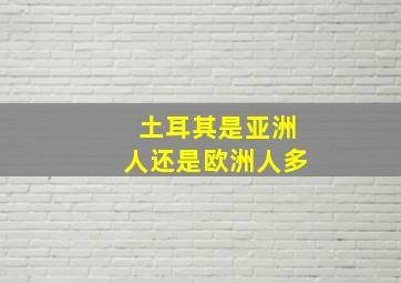 土耳其是亚洲人还是欧洲人多